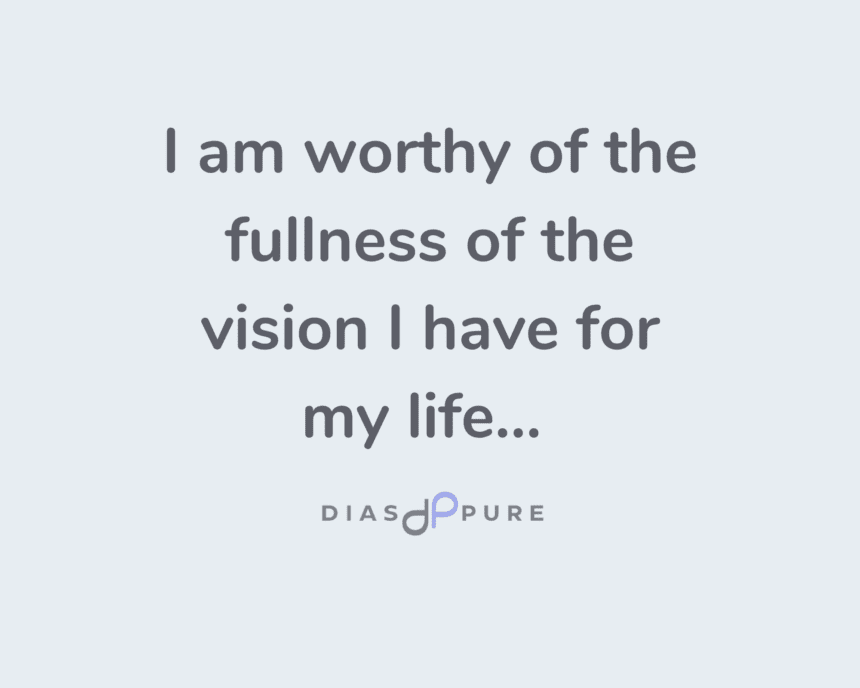 I am worthy of the fullness of the vision I have for my life.